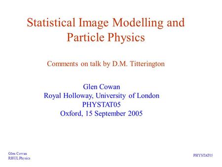 Statistical Image Modelling and Particle Physics Comments on talk by D.M. Titterington Glen Cowan RHUL Physics PHYSTAT05 Glen Cowan Royal Holloway, University.