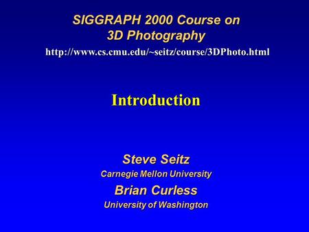 Introduction Steve Seitz Carnegie Mellon University Brian Curless University of Washington SIGGRAPH 2000 Course on 3D Photography