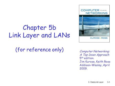 5: DataLink Layer5-1 Chapter 5b Link Layer and LANs (for reference only) Computer Networking: A Top Down Approach 5 th edition. Jim Kurose, Keith Ross.