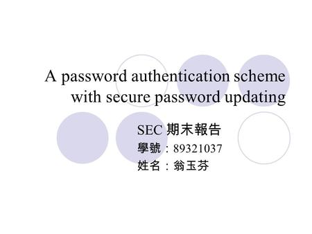 A password authentication scheme with secure password updating SEC 期末報告 學號： 89321037 姓名：翁玉芬.