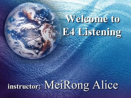 Welcome to E4 Listening instructor: MeiRong Alice.