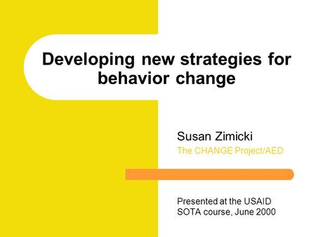 Developing new strategies for behavior change Susan Zimicki The CHANGE Project/AED Presented at the USAID SOTA course, June 2000.
