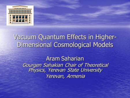 Vacuum Quantum Effects in Higher- Dimensional Cosmological Models Aram Saharian Gourgen Sahakian Chair of Theoretical Physics, Yerevan State University.