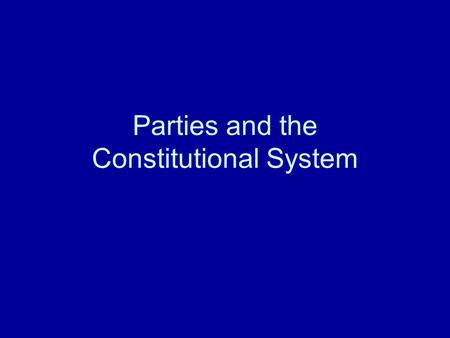 Parties and the Constitutional System. Political Parties Endogenous institutions: created and reformed by their own members, who are in turn affected.