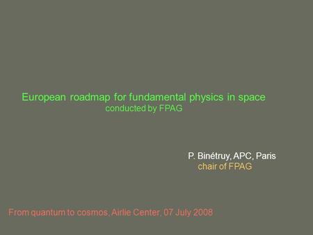 European roadmap for fundamental physics in space conducted by FPAG P. Binétruy, APC, Paris chair of FPAG From quantum to cosmos, Airlie Center, 07 July.