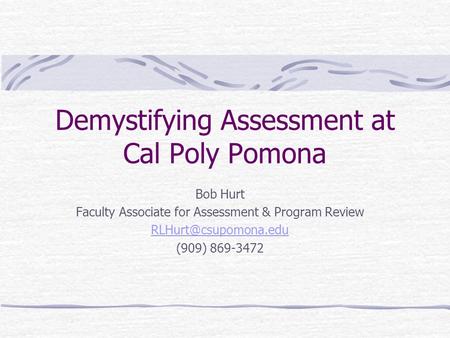 Demystifying Assessment at Cal Poly Pomona Bob Hurt Faculty Associate for Assessment & Program Review (909) 869-3472.