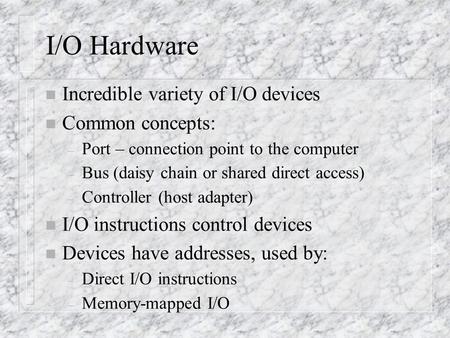 I/O Hardware n Incredible variety of I/O devices n Common concepts: – Port – connection point to the computer – Bus (daisy chain or shared direct access)
