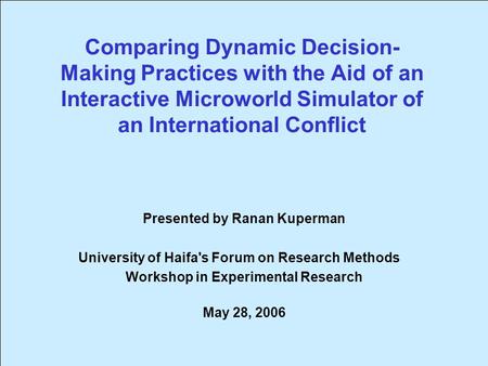 Comparing Dynamic Decision- Making Practices with the Aid of an Interactive Microworld Simulator of an International Conflict Presented by Ranan Kuperman.