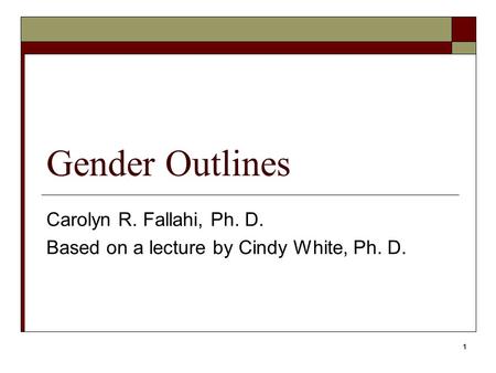 1 Gender Outlines Carolyn R. Fallahi, Ph. D. Based on a lecture by Cindy White, Ph. D.