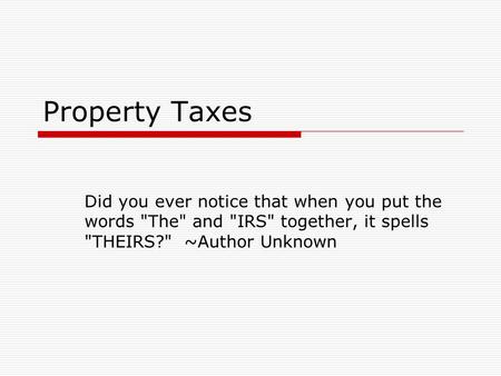 Property Taxes Did you ever notice that when you put the words The and IRS together, it spells THEIRS? ~Author Unknown.