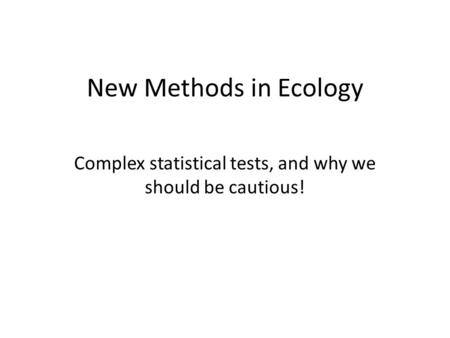 New Methods in Ecology Complex statistical tests, and why we should be cautious!