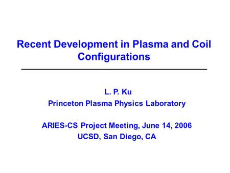 Recent Development in Plasma and Coil Configurations L. P. Ku Princeton Plasma Physics Laboratory ARIES-CS Project Meeting, June 14, 2006 UCSD, San Diego,