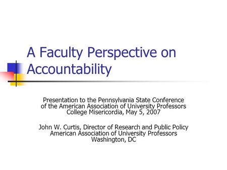 A Faculty Perspective on Accountability Presentation to the Pennsylvania State Conference of the American Association of University Professors College.