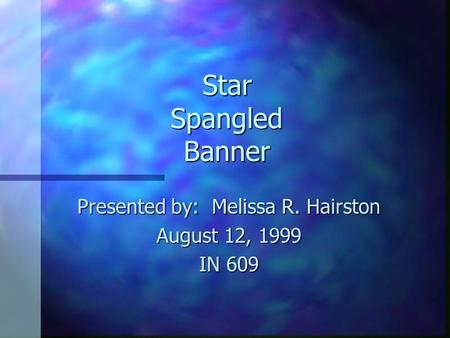 Star Spangled Banner Presented by: Melissa R. Hairston August 12, 1999 IN 609.