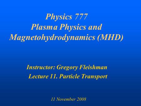 Physics 777 Plasma Physics and Magnetohydrodynamics (MHD) Instructor: Gregory Fleishman Lecture 11. Particle Transport 11 November 2008.