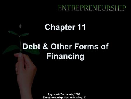 Bygrave & Zacharakis, 2007. Entrepreneurship, New York: Wiley. © Chapter 11 Debt & Other Forms of Financing.