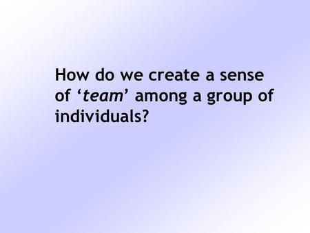 How do we create a sense of ‘team’ among a group of individuals?