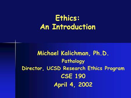 Ethics: An Introduction Michael Kalichman, Ph.D. Pathology Director, UCSD Research Ethics Program CSE 190 April 4, 2002.