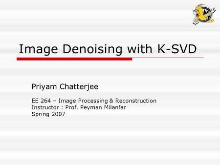 Image Denoising with K-SVD Priyam Chatterjee EE 264 – Image Processing & Reconstruction Instructor : Prof. Peyman Milanfar Spring 2007.