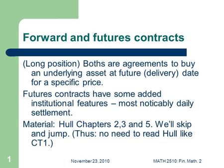 November 23, 2010MATH 2510: Fin. Math. 2 1 Forward and futures contracts (Long position) Boths are agreements to buy an underlying asset at future (delivery)