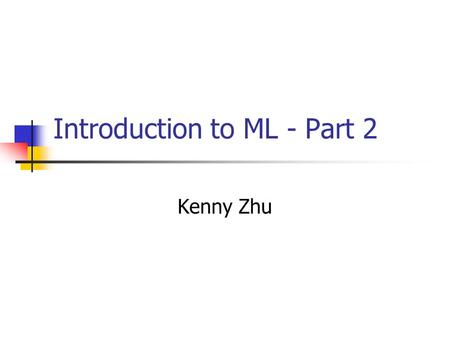 Introduction to ML - Part 2 Kenny Zhu. What is next? ML has a rich set of structured values Tuples: (17, true, “stuff”) Records: {name = “george”, age.