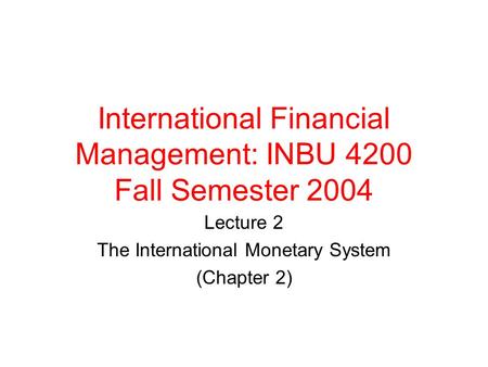 International Financial Management: INBU 4200 Fall Semester 2004 Lecture 2 The International Monetary System (Chapter 2)