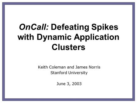 OnCall: Defeating Spikes with Dynamic Application Clusters Keith Coleman and James Norris Stanford University June 3, 2003.