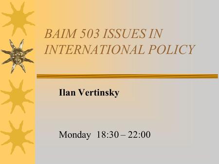 BAIM 503 ISSUES IN INTERNATIONAL POLICY Ilan Vertinsky Monday 18:30 – 22:00.
