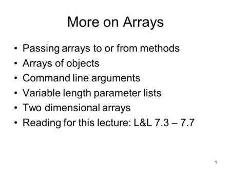 1 More on Arrays Passing arrays to or from methods Arrays of objects Command line arguments Variable length parameter lists Two dimensional arrays Reading.