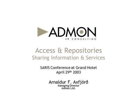 Access & Repositories Sharing Information & Services Arnaldur F. Axfjörð Managing Director Admon Ltd. SARIS Conference at Grand Hotel April 29 th 2003.