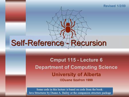 Self-Reference - Recursion Cmput 115 - Lecture 6 Department of Computing Science University of Alberta ©Duane Szafron 1999 Some code in this lecture is.