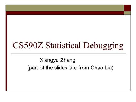 CS590Z Statistical Debugging Xiangyu Zhang (part of the slides are from Chao Liu)