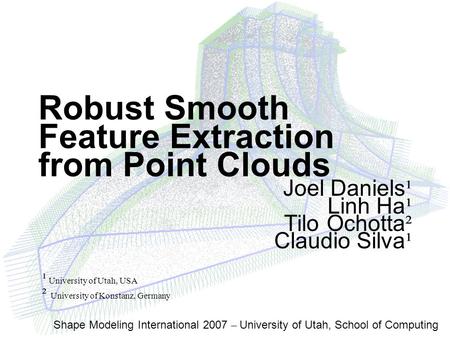 Shape Modeling International 2007 – University of Utah, School of Computing Robust Smooth Feature Extraction from Point Clouds Joel Daniels ¹ Linh Ha ¹.