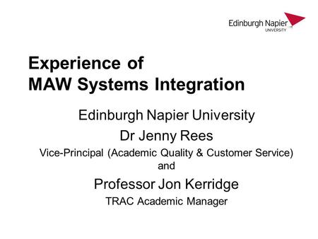 Experience of MAW Systems Integration Edinburgh Napier University Dr Jenny Rees Vice-Principal (Academic Quality & Customer Service) and Professor Jon.