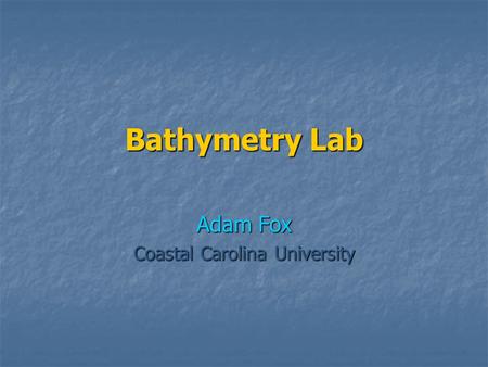 Bathymetry Lab Adam Fox Coastal Carolina University.