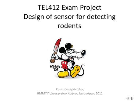 TEL412 Exam Project Design of sensor for detecting rodents Kονταδάκης-Ντίλης ΗΜΜΥ Πολυτεχνείου Κρήτης, Ιανουάριος 2011 1/16.
