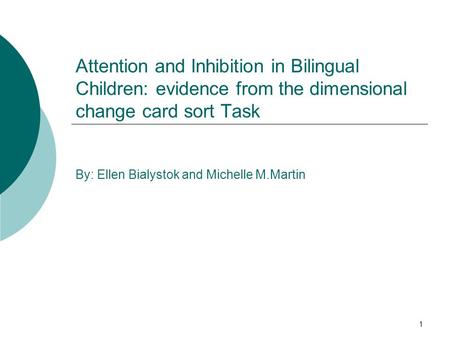 1 Attention and Inhibition in Bilingual Children: evidence from the dimensional change card sort Task By: Ellen Bialystok and Michelle M.Martin.