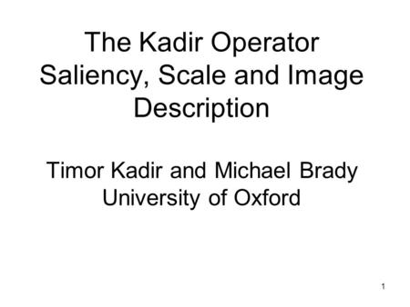 1 The Kadir Operator Saliency, Scale and Image Description Timor Kadir and Michael Brady University of Oxford.