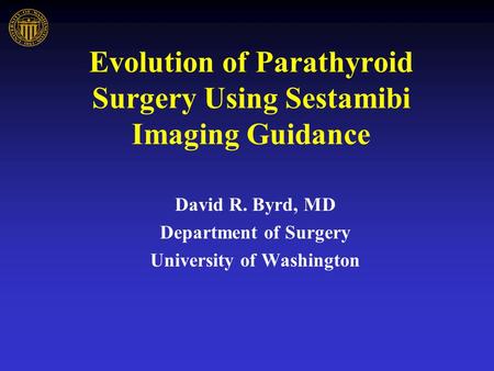 Evolution of Parathyroid Surgery Using Sestamibi Imaging Guidance David R. Byrd, MD Department of Surgery University of Washington.