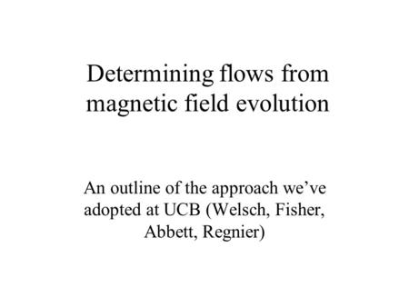 Determining flows from magnetic field evolution An outline of the approach we’ve adopted at UCB (Welsch, Fisher, Abbett, Regnier)