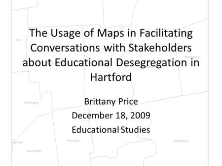 The Usage of Maps in Facilitating Conversations with Stakeholders about Educational Desegregation in Hartford Brittany Price December 18, 2009 Educational.