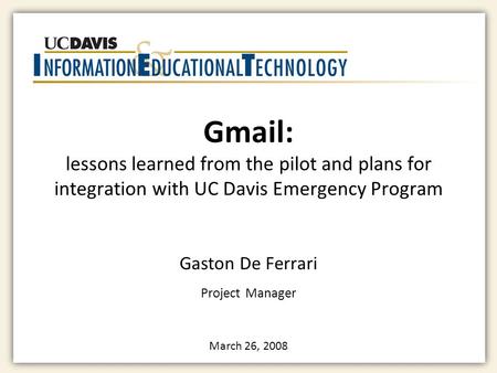 Gmail: lessons learned from the pilot and plans for integration with UC Davis Emergency Program Gaston De Ferrari Project Manager March 26, 2008.