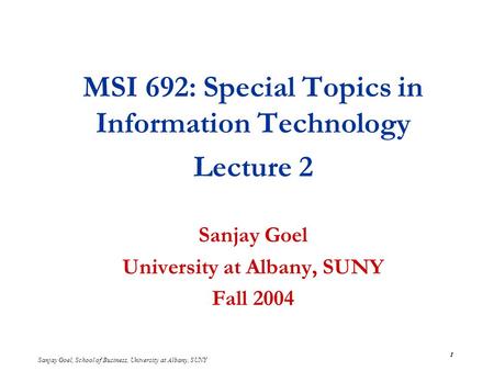 Sanjay Goel, School of Business, University at Albany, SUNY 1 MSI 692: Special Topics in Information Technology Lecture 2 Sanjay Goel University at Albany,