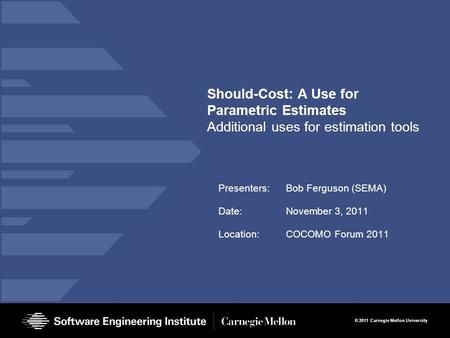 © 2011 Carnegie Mellon University Should-Cost: A Use for Parametric Estimates Additional uses for estimation tools Presenters:Bob Ferguson (SEMA) Date:November.