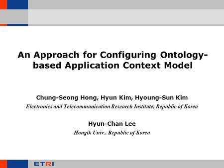An Approach for Configuring Ontology- based Application Context Model Chung-Seong Hong, Hyun Kim, Hyoung-Sun Kim Electronics and Telecommunication Research.