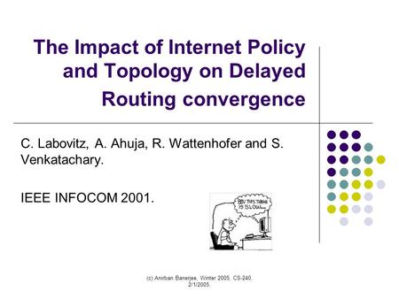 (c) Anirban Banerjee, Winter 2005, CS-240, 2/1/2005. The Impact of Internet Policy and Topology on Delayed Routing convergence C. Labovitz, A. Ahuja, R.
