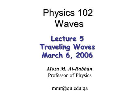 Physics 102 Waves Moza M. Al-Rabban Professor of Physics Lecture 5 Traveling Waves March 6, 2006 Lecture 5 Traveling Waves March 6, 2006.