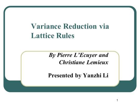 1 Variance Reduction via Lattice Rules By Pierre L’Ecuyer and Christiane Lemieux Presented by Yanzhi Li.