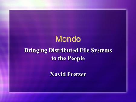 Mondo Bringing Distributed File Systems to the People Xavid Pretzer Bringing Distributed File Systems to the People Xavid Pretzer.