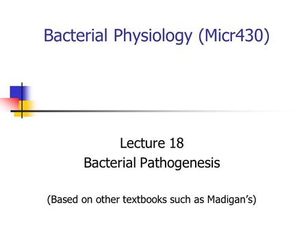 Bacterial Physiology (Micr430) Lecture 18 Bacterial Pathogenesis (Based on other textbooks such as Madigan’s)
